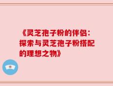 《灵芝孢子粉的伴侣：探索与灵芝孢子粉搭配的理想之物》