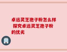 卓远灵芝孢子粉怎么样 探究卓远灵芝孢子粉的优劣