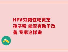 HPV52阳性吃灵芝孢子粉 能否有助于改善 专家这样说