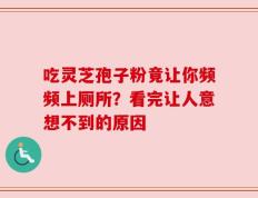 吃灵芝孢子粉竟让你频频上厕所？看完让人意想不到的原因
