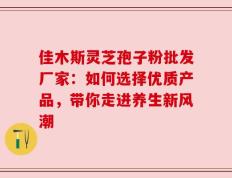 佳木斯灵芝孢子粉批发厂家：如何选择优质产品，带你走进养生新风潮