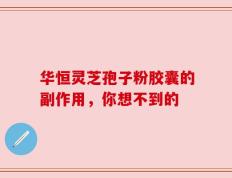 华恒灵芝孢子粉胶囊的副作用，你想不到的