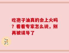 吃孢子油真的会上火吗？看看专家怎么说，别再被误导了