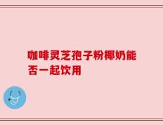 咖啡灵芝孢子粉椰奶能否一起饮用