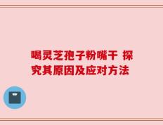 喝灵芝孢子粉嘴干 探究其原因及应对方法