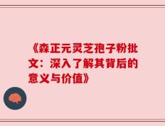 《森正元灵芝孢子粉批文：深入了解其背后的意义与价值》