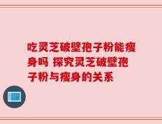 吃灵芝破壁孢子粉能瘦身吗 探究灵芝破壁孢子粉与瘦身的关系