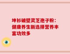 坤衫破壁灵芝孢子粉：健康养生新选择营养丰富功效多