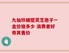 九仙珍破壁灵芝孢子一盒价格多少 消费者好奇其售价