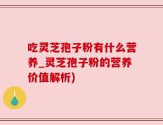 吃灵芝孢子粉有什么营养_灵芝孢子粉的营养价值解析)