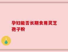 孕妇能否长期食用灵芝孢子粉