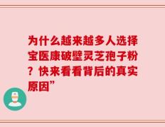 为什么越来越多人选择宝医康破壁灵芝孢子粉？快来看看背后的真实原因”