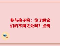 参与孢子粉：你了解它们的不同之处吗？点击