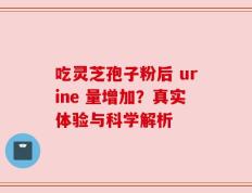 吃灵芝孢子粉后 urine 量增加？真实体验与科学解析