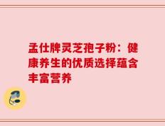 孟仕牌灵芝孢子粉：健康养生的优质选择蕴含丰富营养