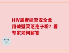 HIV患者能否安全食用破壁灵芝孢子粉？看专家如何解答