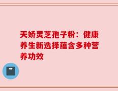 天娇灵芝孢子粉：健康养生新选择蕴含多种营养功效