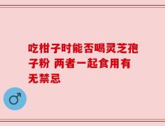 吃柑子时能否喝灵芝孢子粉 两者一起食用有无禁忌