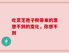 吃灵芝孢子粉带来的意想不到的变化，你想不到