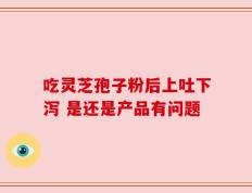 吃灵芝孢子粉后上吐下泻 是还是产品有问题