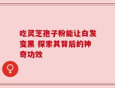 吃灵芝孢子粉能让白发变黑 探索其背后的神奇功效