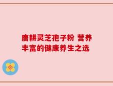 唐耕灵芝孢子粉 营养丰富的健康养生之选