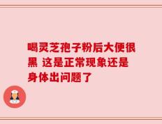 喝灵芝孢子粉后大便很黑 这是正常现象还是身体出问题了