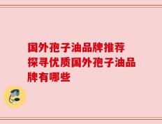 国外孢子油品牌推荐 探寻优质国外孢子油品牌有哪些