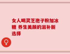 女人喝灵芝孢子粉加冰糖 养生美颜的滋补新选择