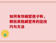 如何有效破壁孢子粉，释放其隐藏营养的佳技巧与方法