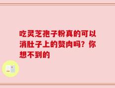 吃灵芝孢子粉真的可以消肚子上的赘肉吗？你想不到的