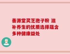 善源堂灵芝孢子粉 滋补养生的优质选择蕴含多种健康益处