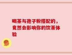 喝茶与孢子粉搭配的，竟然会影响你的饮茶体验