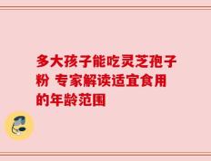多大孩子能吃灵芝孢子粉 专家解读适宜食用的年龄范围