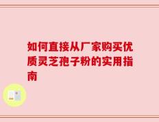 如何直接从厂家购买优质灵芝孢子粉的实用指南