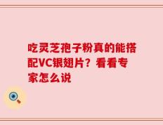 吃灵芝孢子粉真的能搭配VC银翅片？看看专家怎么说