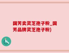 国芳卖灵芝孢子粉_国芳品牌灵芝孢子粉)
