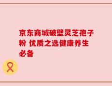 京东商城破壁灵芝孢子粉 优质之选健康养生必备