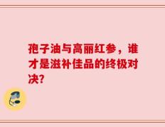 孢子油与高丽红参，谁才是滋补佳品的终极对决？