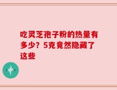 吃灵芝孢子粉的热量有多少？5克竟然隐藏了这些