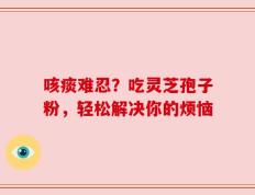 咳痰难忍？吃灵芝孢子粉，轻松解决你的烦恼