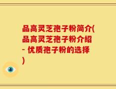 品高灵芝孢子粉简介(品高灵芝孢子粉介绍 - 优质孢子粉的选择)