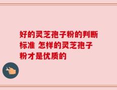 好的灵芝孢子粉的判断标准 怎样的灵芝孢子粉才是优质的