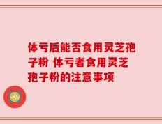 体亏后能否食用灵芝孢子粉 体亏者食用灵芝孢子粉的注意事项