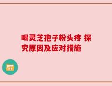 喝灵芝孢子粉头疼 探究原因及应对措施