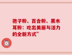 孢子粉、百合粉、黑木耳粉：吃出美丽与活力的全新方式”