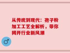 从传统到现代：孢子粉加工工艺全解析，带你揭开行业新风潮