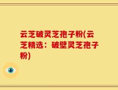 云芝破灵芝孢子粉(云芝精选：破壁灵芝孢子粉)