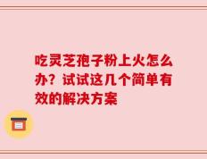 吃灵芝孢子粉上火怎么办？试试这几个简单有效的解决方案