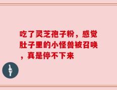吃了灵芝孢子粉，感觉肚子里的小怪兽被召唤，真是停不下来